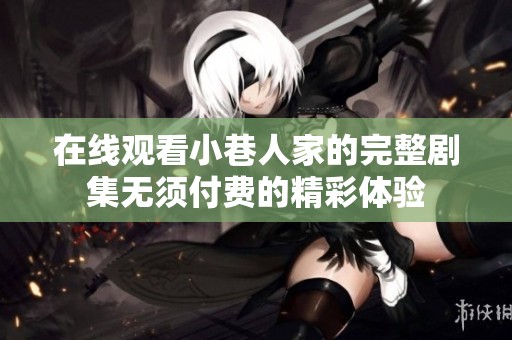 在线观看小巷人家的完整剧集无须付费的精彩体验
