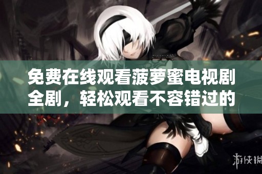 免费在线观看菠萝蜜电视剧全剧，轻松观看不容错过的精彩内容