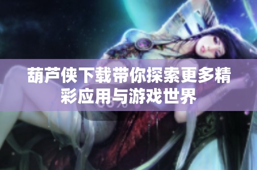 葫芦侠下载带你探索更多精彩应用与游戏世界
