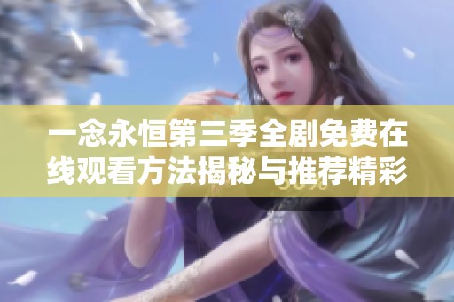 一念永恒第三季全剧免费在线观看方法揭秘与推荐精彩内容解析