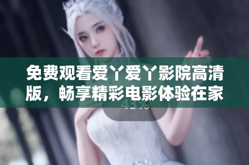 免费观看爱丫爱丫影院高清版，畅享精彩电影体验在家轻松享受
