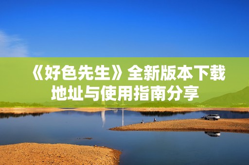 《好色先生》全新版本下载地址与使用指南分享