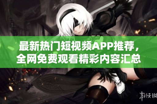 最新热门短视频APP推荐，全网免费观看精彩内容汇总