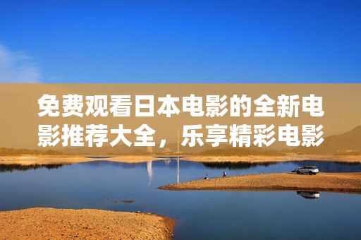 免费观看日本电影的全新电影推荐大全，乐享精彩电影时光