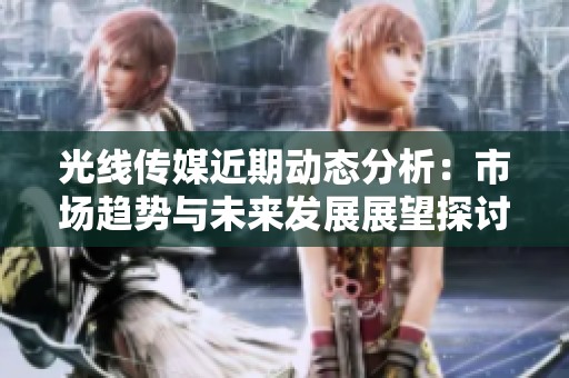 光线传媒近期动态分析：市场趋势与未来发展展望探讨