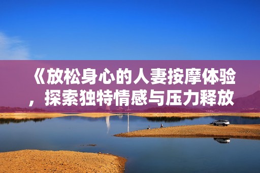 《放松身心的人妻按摩体验，探索独特情感与压力释放的旅程》