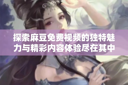 探索麻豆免费视频的独特魅力与精彩内容体验尽在其中
