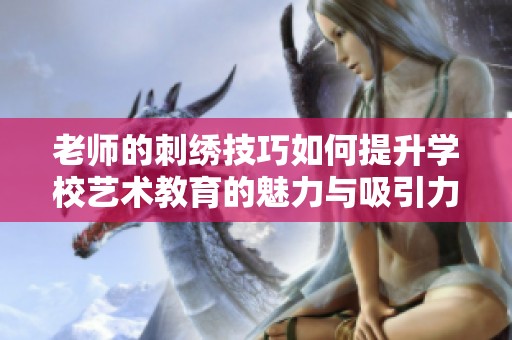 老师的刺绣技巧如何提升学校艺术教育的魅力与吸引力