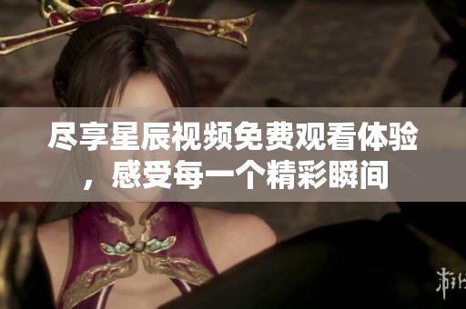 尽享星辰视频免费观看体验，感受每一个精彩瞬间