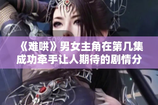 《难哄》男女主角在第几集成功牵手让人期待的剧情分析