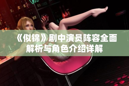 《似锦》剧中演员阵容全面解析与角色介绍详解