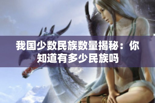 我国少数民族数量揭秘：你知道有多少民族吗