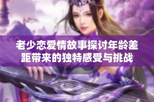 老少恋爱情故事探讨年龄差距带来的独特感受与挑战
