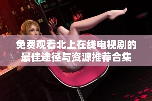 免费观看北上在线电视剧的最佳途径与资源推荐合集