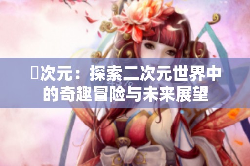 囧次元：探索二次元世界中的奇趣冒险与未来展望