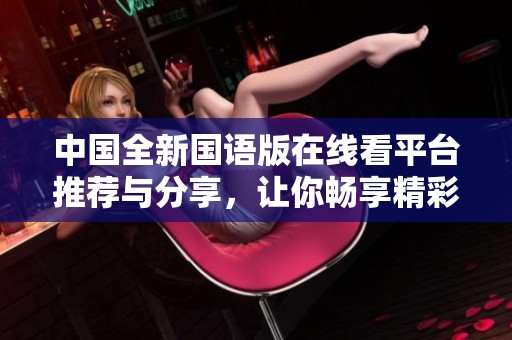 中国全新国语版在线看平台推荐与分享，让你畅享精彩内容。