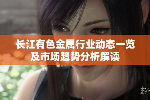 长江有色金属行业动态一览及市场趋势分析解读