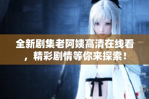 全新剧集老阿姨高清在线看，精彩剧情等你来探索！