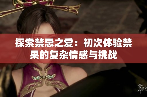 探索禁忌之爱：初次体验禁果的复杂情感与挑战