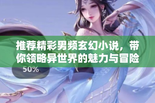 推荐精彩男频玄幻小说，带你领略异世界的魅力与冒险