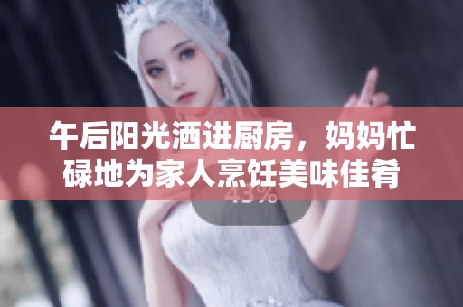 午后阳光洒进厨房，妈妈忙碌地为家人烹饪美味佳肴
