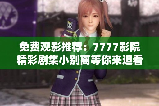 免费观影推荐：7777影院精彩剧集小别离等你来追看
