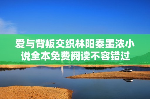 爱与背叛交织林阳秦墨浓小说全本免费阅读不容错过