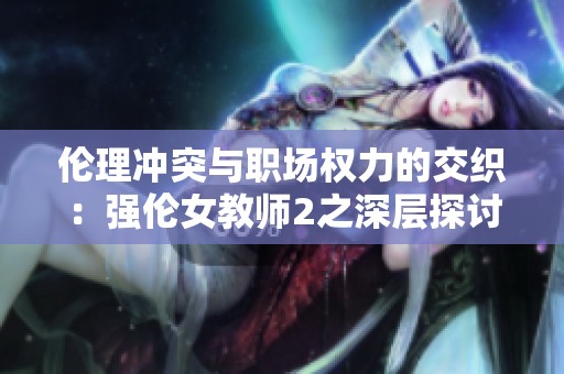 伦理冲突与职场权力的交织：强伦女教师2之深层探讨