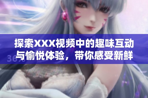 探索XXX视频中的趣味互动与愉悦体验，带你感受新鲜视角