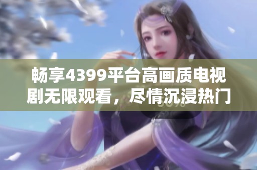 畅享4399平台高画质电视剧无限观看，尽情沉浸热门剧集世界