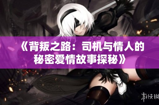 《背叛之路：司机与情人的秘密爱情故事探秘》