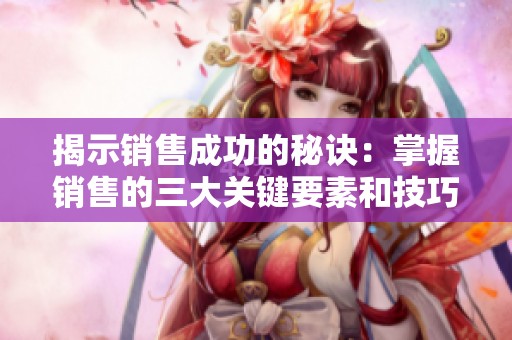 揭示销售成功的秘诀：掌握销售的三大关键要素和技巧