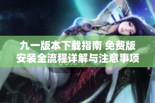 九一版本下载指南 免费版安装全流程详解与注意事项