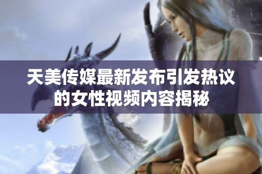 天美传媒最新发布引发热议的女性视频内容揭秘