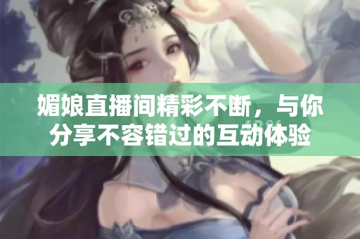 媚娘直播间精彩不断，与你分享不容错过的互动体验