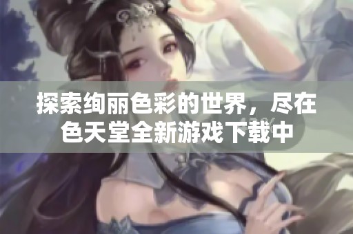 探索绚丽色彩的世界，尽在色天堂全新游戏下载中