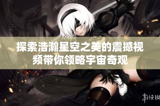 探索浩瀚星空之美的震撼视频带你领略宇宙奇观