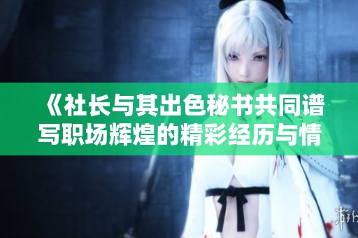 《社长与其出色秘书共同谱写职场辉煌的精彩经历与情感纠葛》