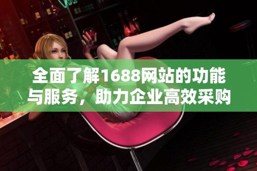 全面了解1688网站的功能与服务，助力企业高效采购与销售