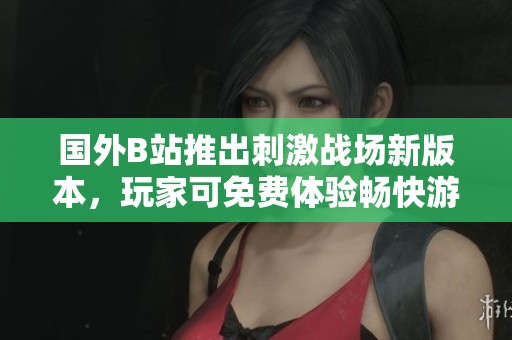 国外B站推出刺激战场新版本，玩家可免费体验畅快游戏乐趣