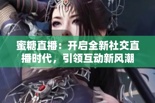蜜糖直播：开启全新社交直播时代，引领互动新风潮