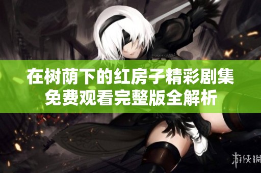 在树荫下的红房子精彩剧集免费观看完整版全解析