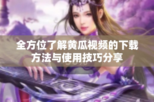 全方位了解黄瓜视频的下载方法与使用技巧分享