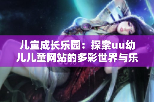 儿童成长乐园：探索uu幼儿儿童网站的多彩世界与乐趣