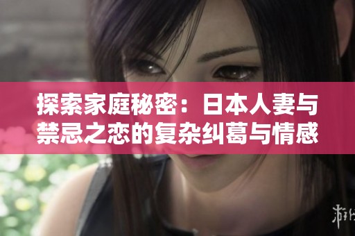 探索家庭秘密：日本人妻与禁忌之恋的复杂纠葛与情感故事