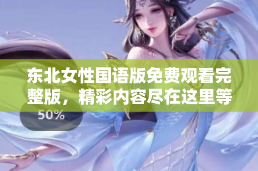 东北女性国语版免费观看完整版，精彩内容尽在这里等你观看