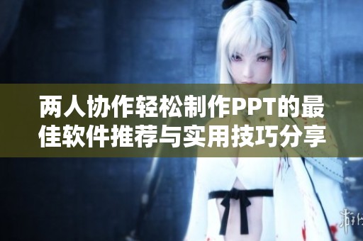 两人协作轻松制作PPT的最佳软件推荐与实用技巧分享