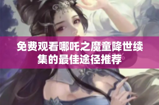 免费观看哪吒之魔童降世续集的最佳途径推荐