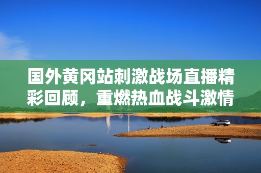国外黄冈站刺激战场直播精彩回顾，重燃热血战斗激情