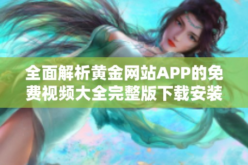 全面解析黄金网站APP的免费视频大全完整版下载安装步骤与使用体验
